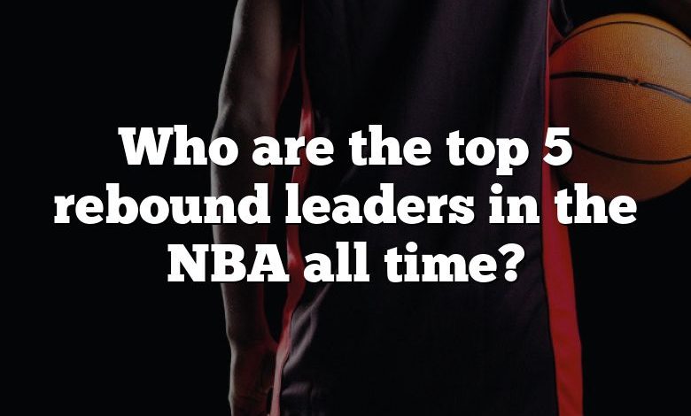 Who are the top 5 rebound leaders in the NBA all time?