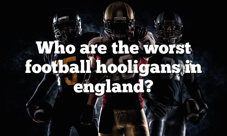 Who are the worst football hooligans in england?