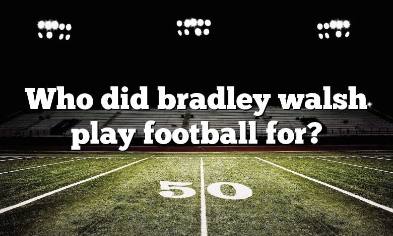 Who did bradley walsh play football for?