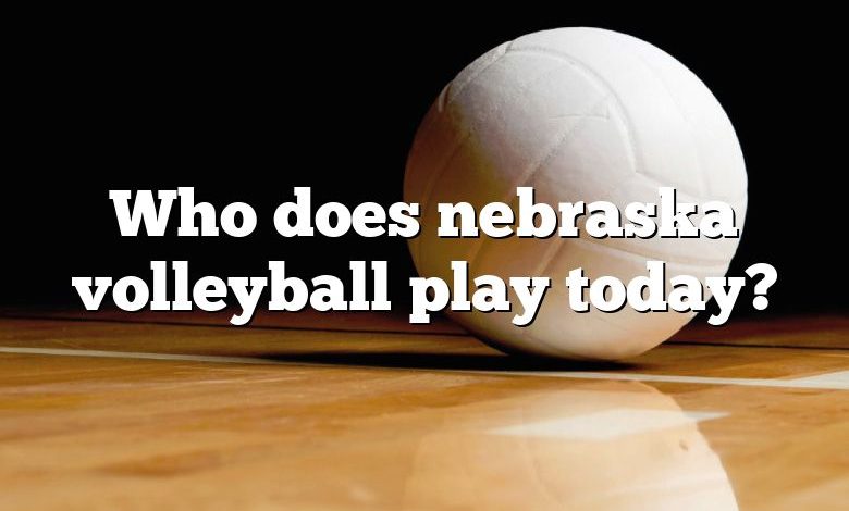 Who does nebraska volleyball play today?