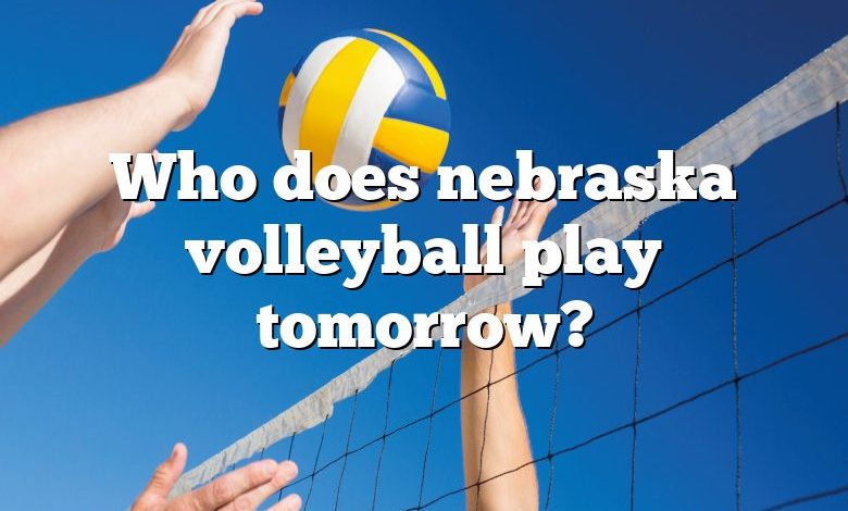 Who does nebraska volleyball play tomorrow?