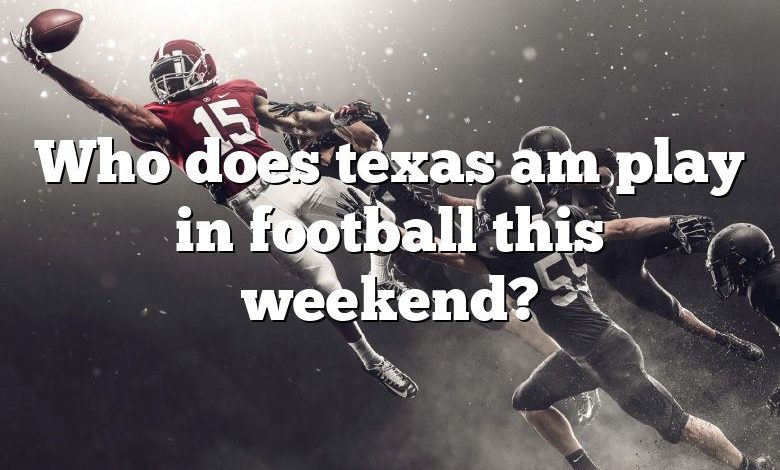 Who does texas am play in football this weekend?