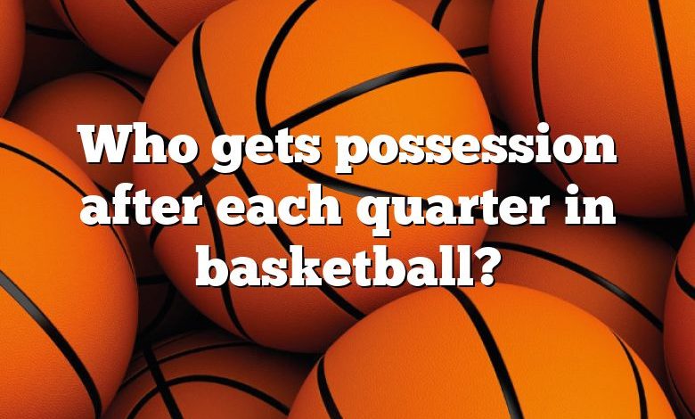 Who gets possession after each quarter in basketball?