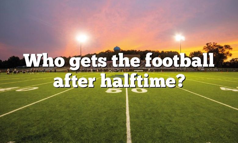 Who gets the football after halftime?