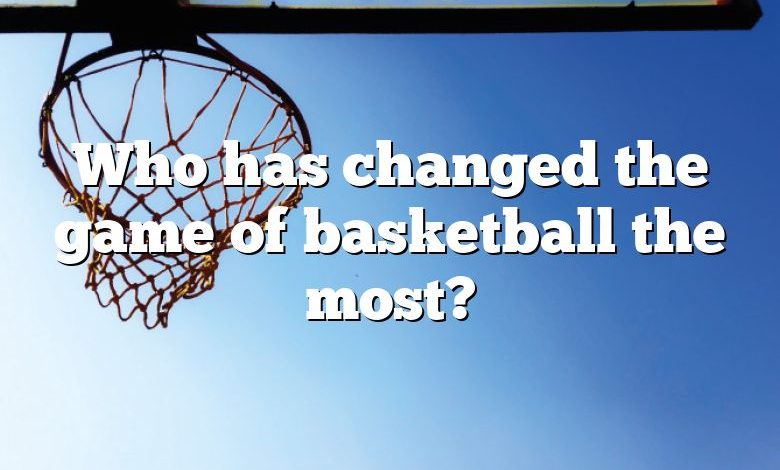 Who has changed the game of basketball the most?