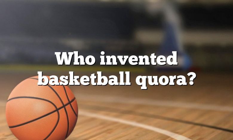 Who invented basketball quora?