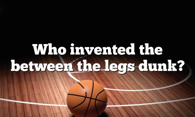 Who invented the between the legs dunk?