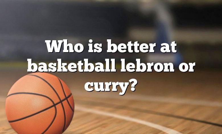 Who is better at basketball lebron or curry?