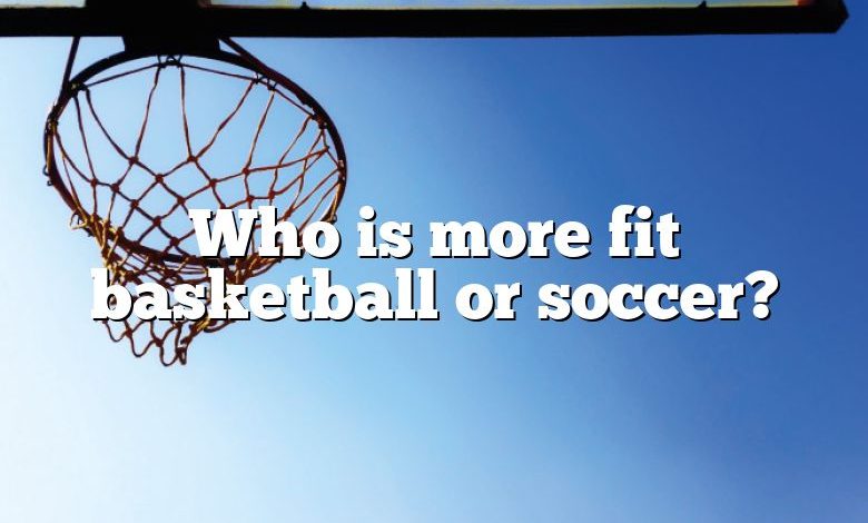 Who is more fit basketball or soccer?