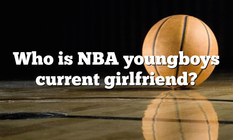 Who is NBA youngboys current girlfriend?