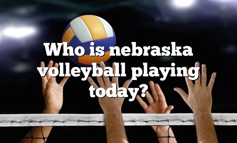 Who is nebraska volleyball playing today?