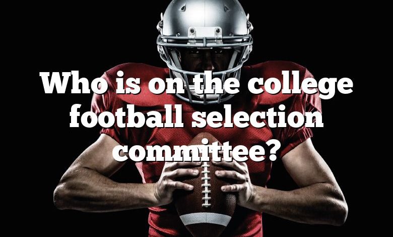 Who is on the college football selection committee?