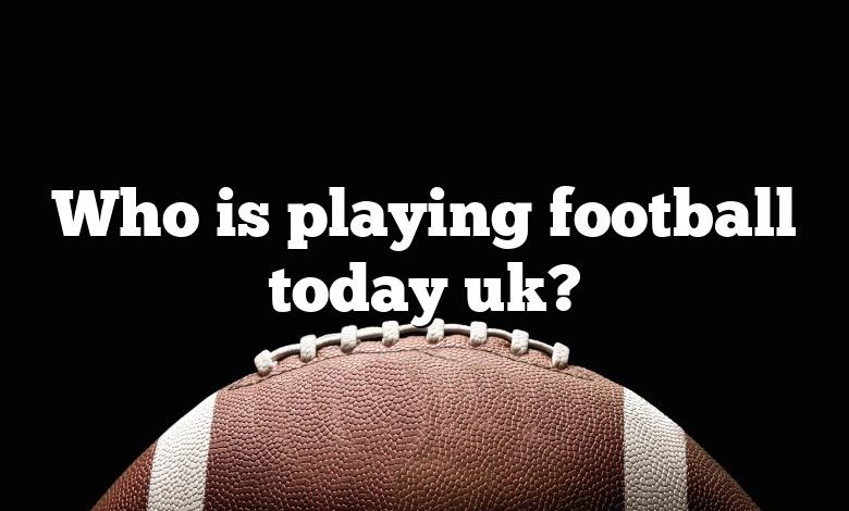 Who is playing football today uk?