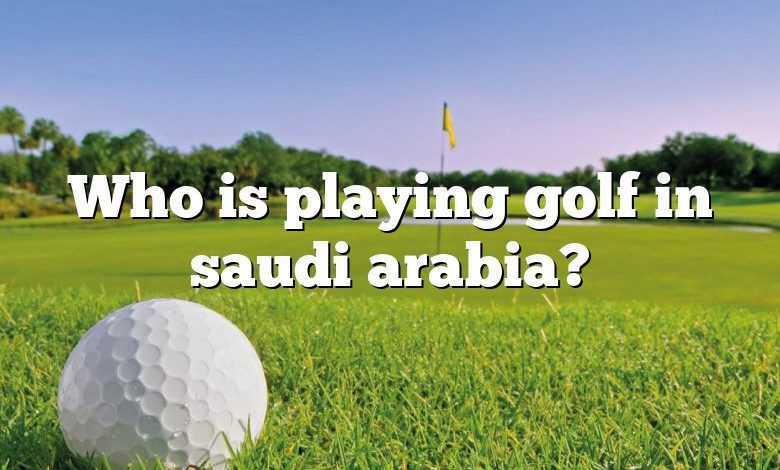 Who is playing golf in saudi arabia?