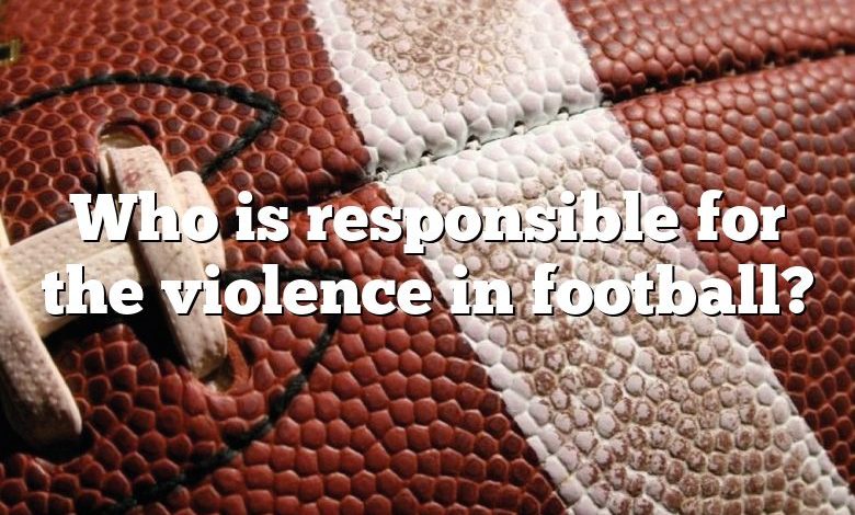 Who is responsible for the violence in football?