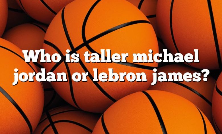 Who is taller michael jordan or lebron james?