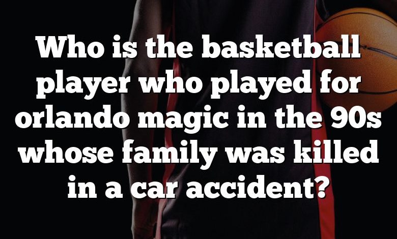 Who is the basketball player who played for orlando magic in the 90s whose family was killed in a car accident?