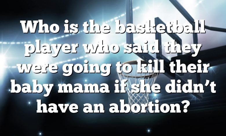 Who is the basketball player who said they were going to kill their baby mama if she didn’t have an abortion?