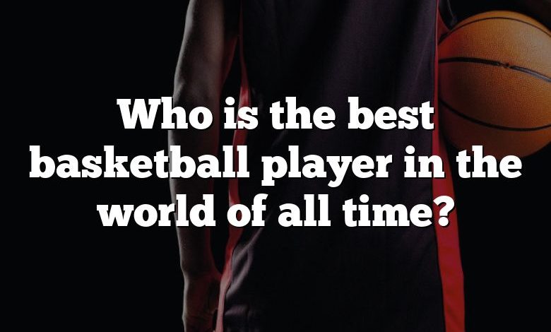 Who is the best basketball player in the world of all time?