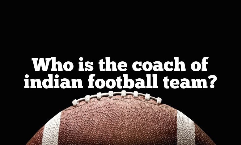 Who is the coach of indian football team?