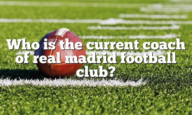 Who is the current coach of real madrid football club?