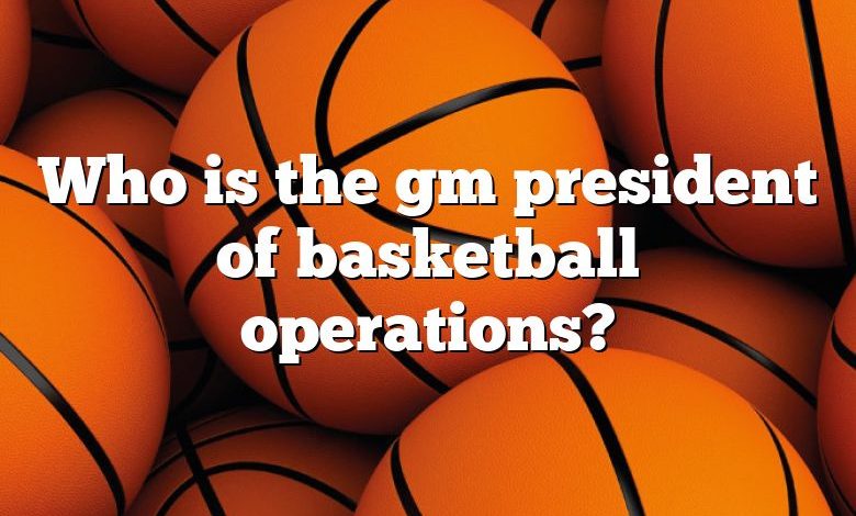 Who is the gm president of basketball operations?