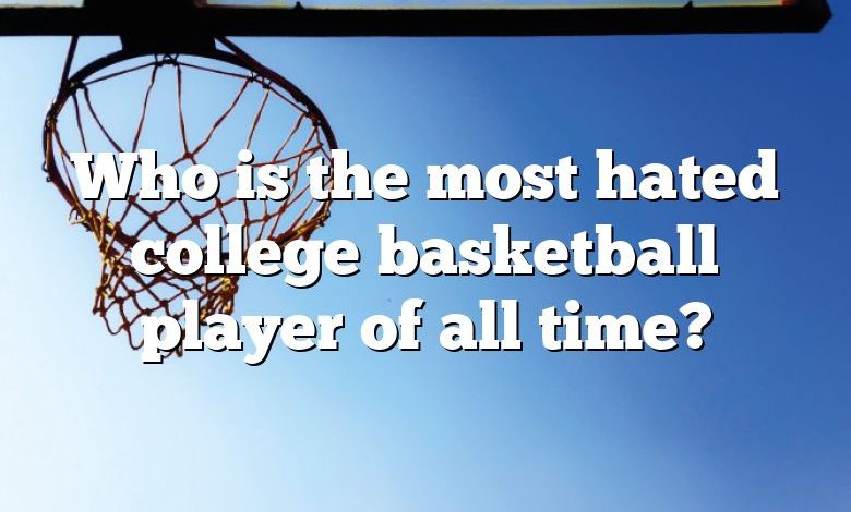 Who is the most hated college basketball player of all time?