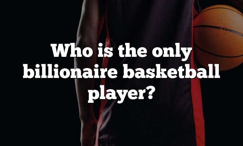 Who is the only billionaire basketball player?