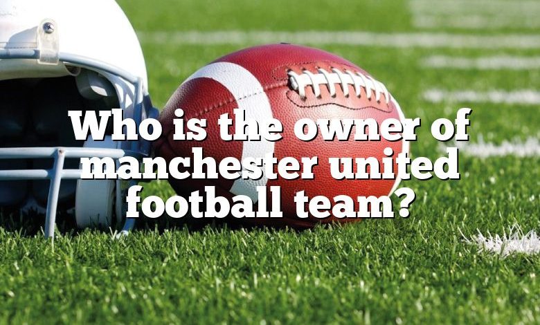 Who is the owner of manchester united football team?