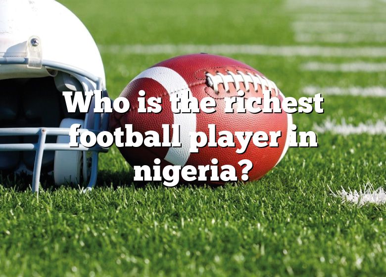 who-is-the-richest-football-player-in-nigeria-dna-of-sports