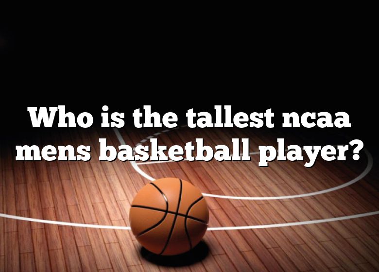 Who Is The Tallest Ncaa Mens Basketball Player? DNA Of SPORTS