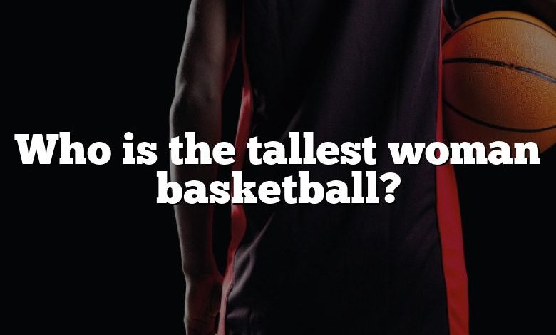 Who is the tallest woman basketball?