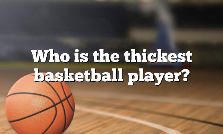 Who is the thickest basketball player?