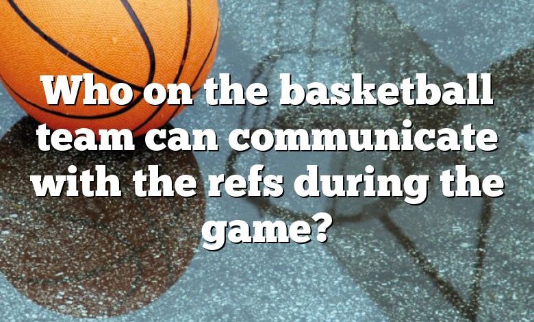 Who on the basketball team can communicate with the refs during the game?