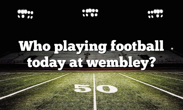 Who playing football today at wembley?