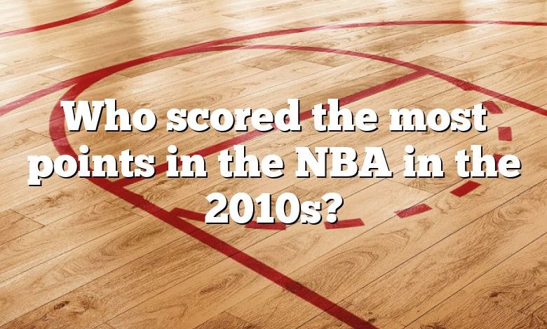 Who scored the most points in the NBA in the 2010s?