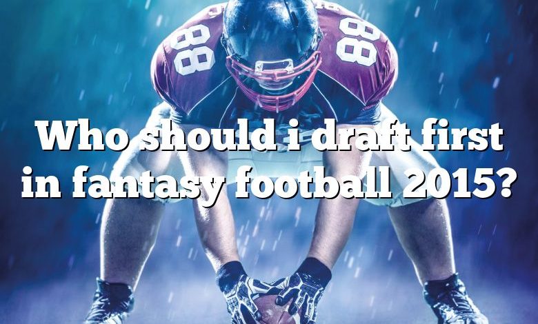 Who should i draft first in fantasy football 2015?