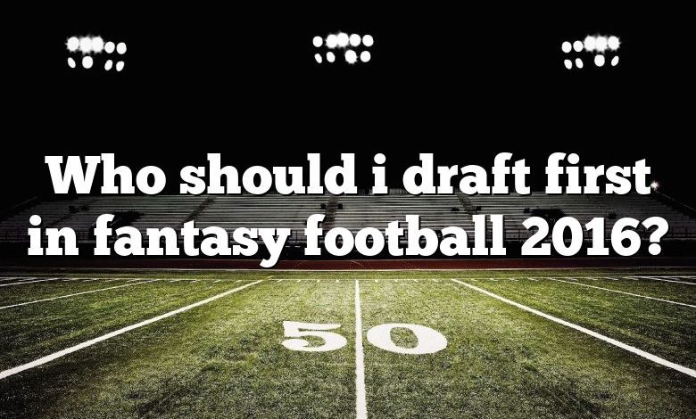 Who should i draft first in fantasy football 2016?