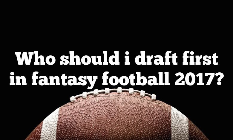 Who should i draft first in fantasy football 2017?