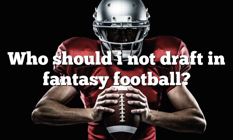 Who should i not draft in fantasy football?