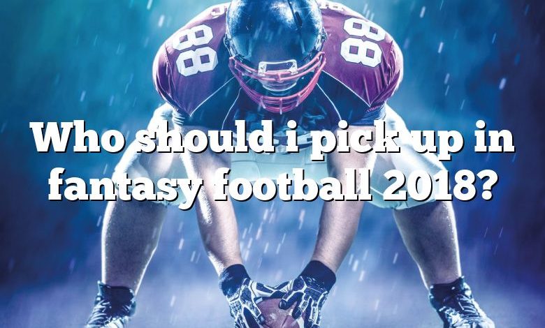 Who should i pick up in fantasy football 2018?