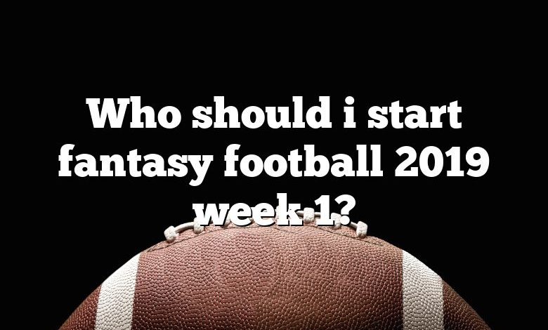 Who should i start fantasy football 2019 week 1?