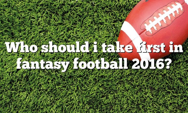 Who should i take first in fantasy football 2016?