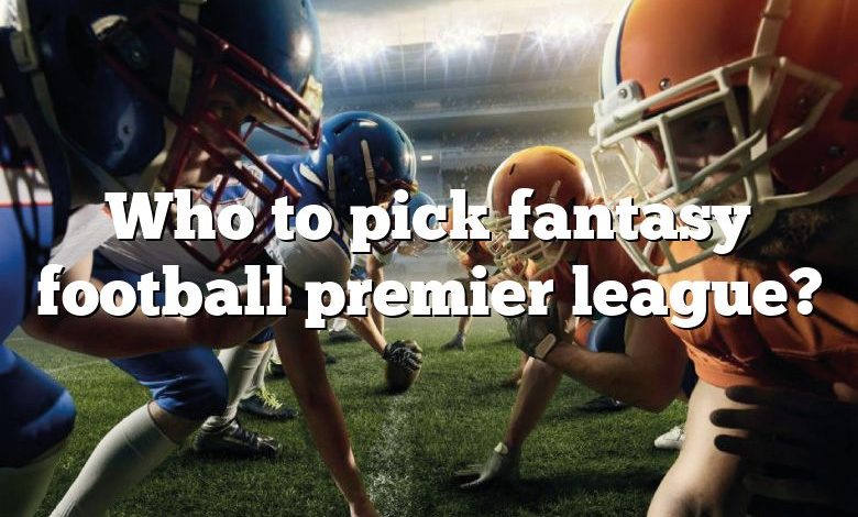 Who to pick fantasy football premier league?