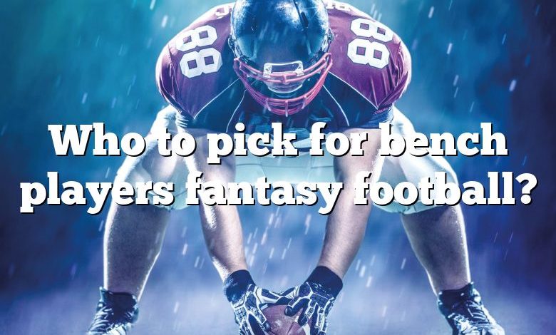 Who to pick for bench players fantasy football?