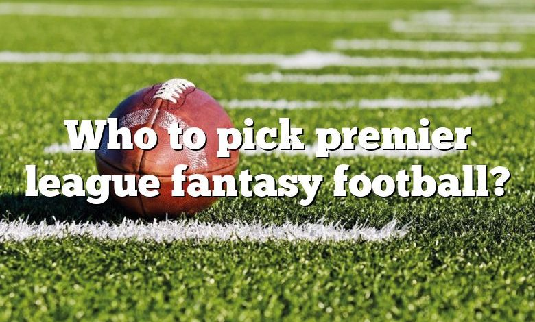 Who to pick premier league fantasy football?