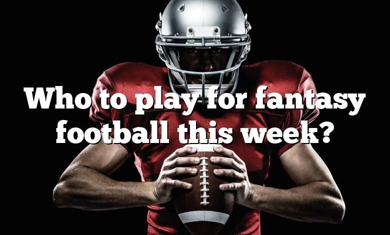 Who to play for fantasy football this week?