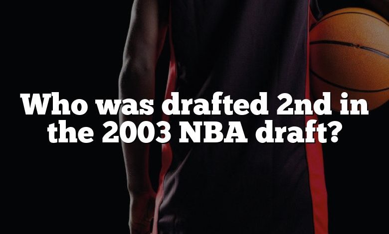 Who was drafted 2nd in the 2003 NBA draft?