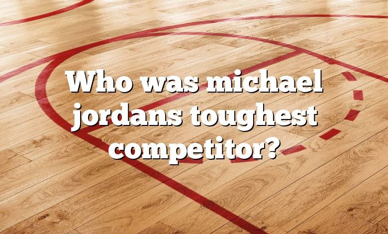 Who was michael jordans toughest competitor?