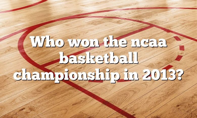 Who won the ncaa basketball championship in 2013?